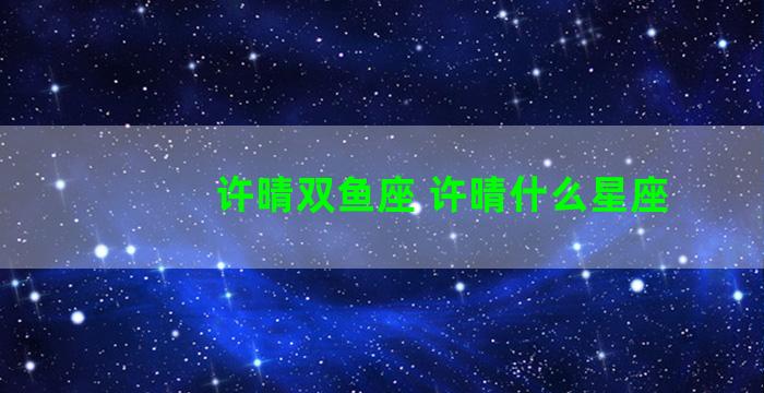 许晴双鱼座 许晴什么星座